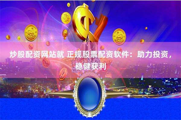 炒股配资网站就 正规股票配资软件：助力投资，稳健获利