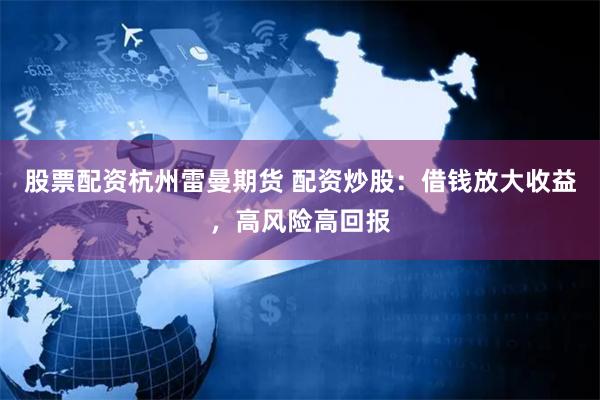 股票配资杭州雷曼期货 配资炒股：借钱放大收益，高风险高回报