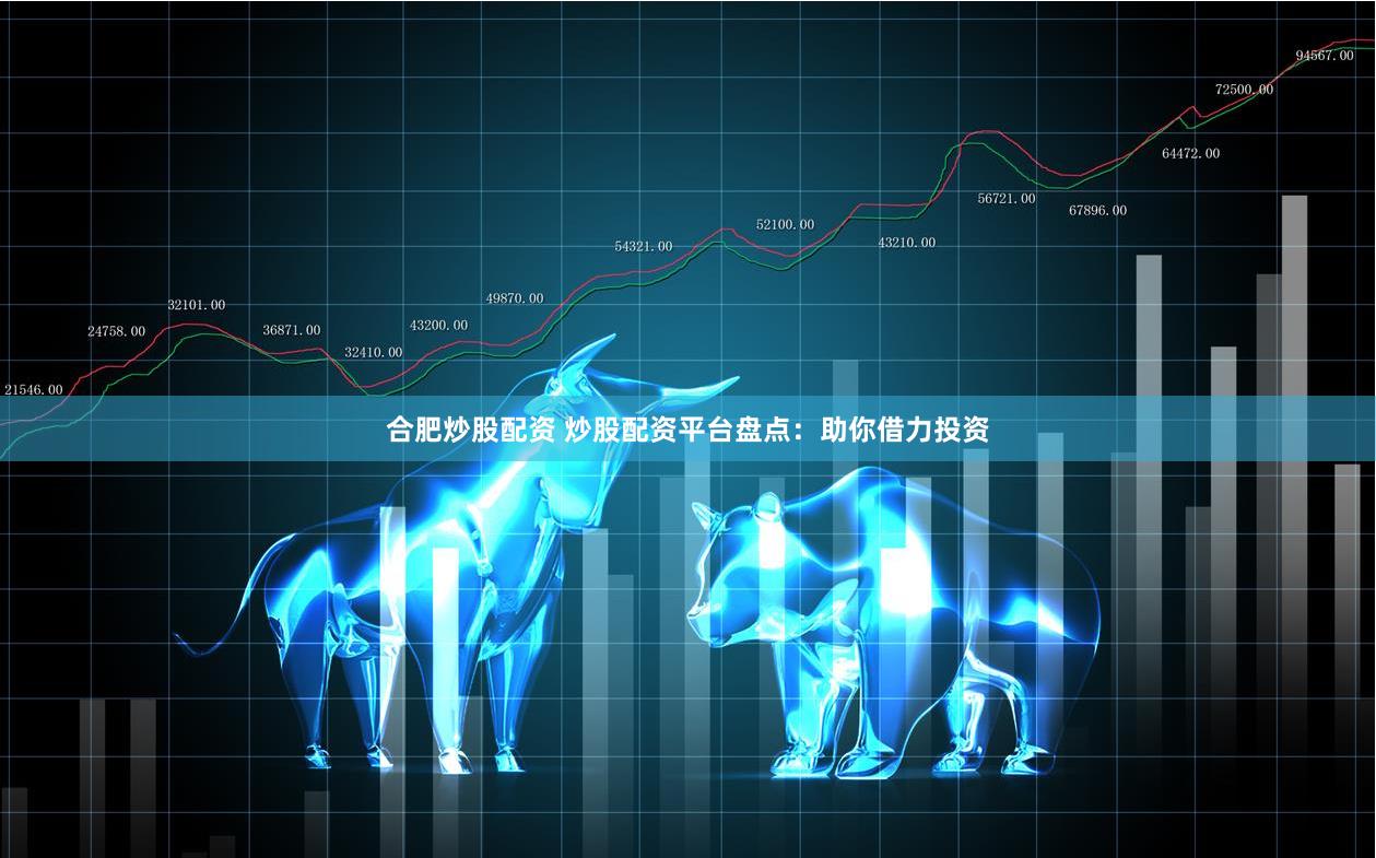 合肥炒股配资 炒股配资平台盘点：助你借力投资