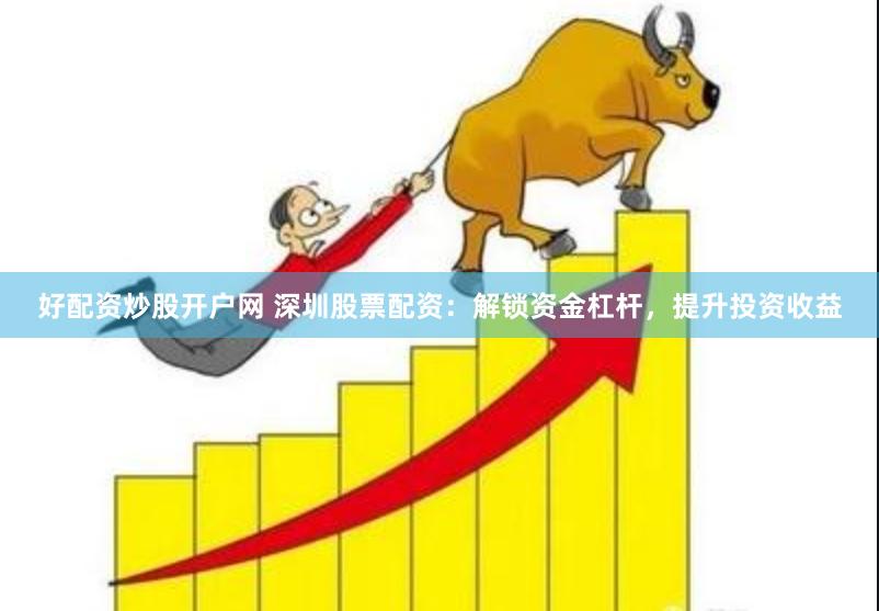 好配资炒股开户网 深圳股票配资：解锁资金杠杆，提升投资收益