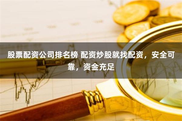 股票配资公司排名榜 配资炒股就找配资，安全可靠，资金充足