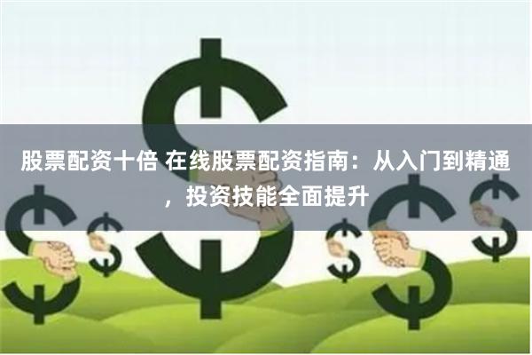 股票配资十倍 在线股票配资指南：从入门到精通，投资技能全面提升