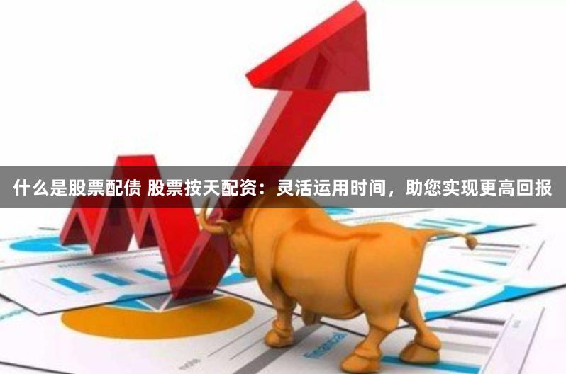 什么是股票配债 股票按天配资：灵活运用时间，助您实现更高回报