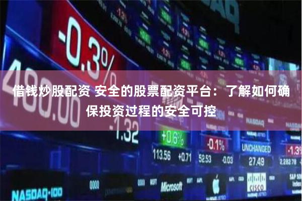 借钱炒股配资 安全的股票配资平台：了解如何确保投资过程的安全可控