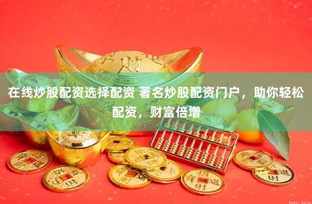在线炒股配资选择配资 著名炒股配资门户，助你轻松配资，财富倍增