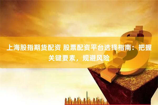上海股指期货配资 股票配资平台选择指南：把握关键要素，规避风险