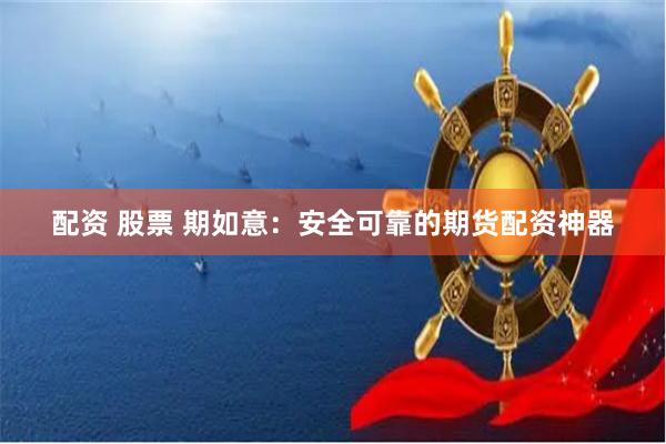 配资 股票 期如意：安全可靠的期货配资神器