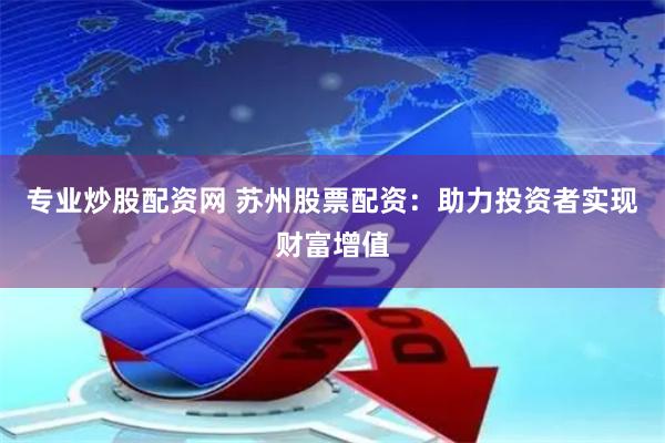 专业炒股配资网 苏州股票配资：助力投资者实现财富增值
