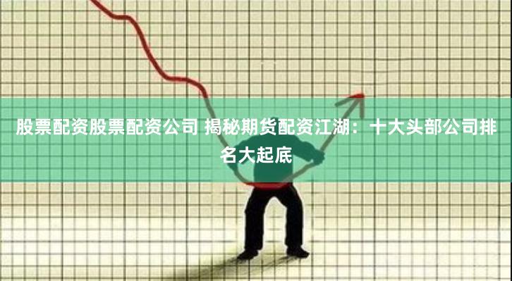 股票配资股票配资公司 揭秘期货配资江湖：十大头部公司排名大起底