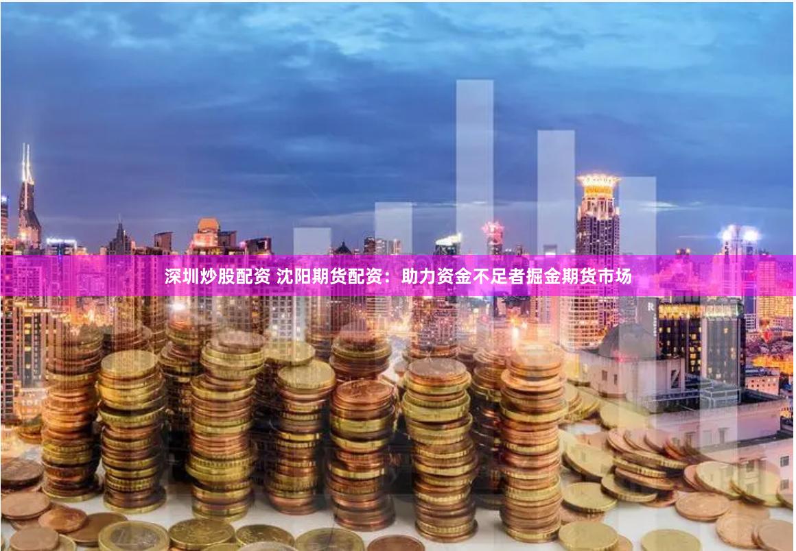 深圳炒股配资 沈阳期货配资：助力资金不足者掘金期货市场