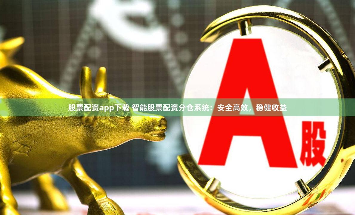 股票配资app下载 智能股票配资分仓系统：安全高效，稳健收益