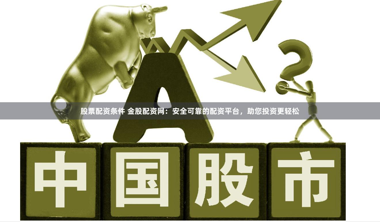 股票配资条件 金股配资网：安全可靠的配资平台，助您投资更轻松
