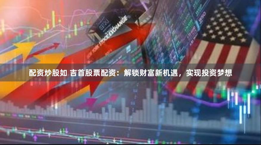 配资炒股如 吉首股票配资：解锁财富新机遇，实现投资梦想