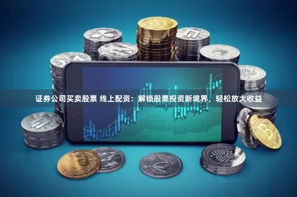 证券公司买卖股票 线上配资：解锁股票投资新境界，轻松放大收益