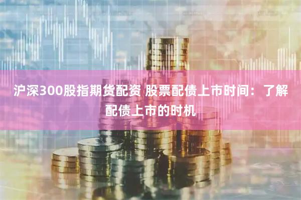 沪深300股指期货配资 股票配债上市时间：了解配债上市的时机