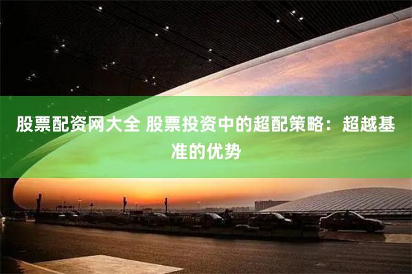 股票配资网大全 股票投资中的超配策略：超越基准的优势