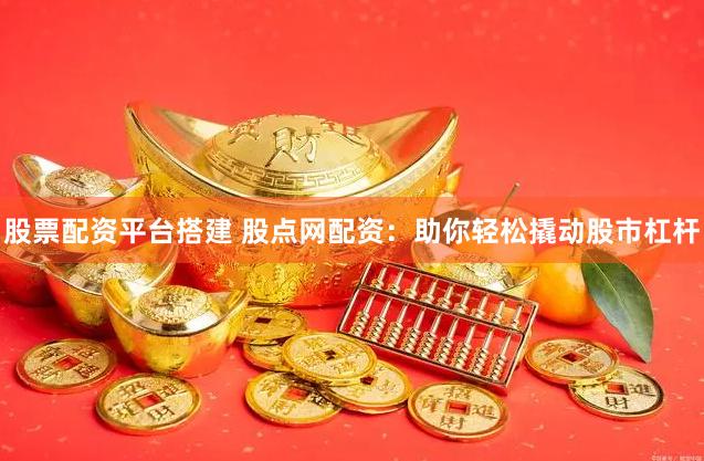 股票配资平台搭建 股点网配资：助你轻松撬动股市杠杆