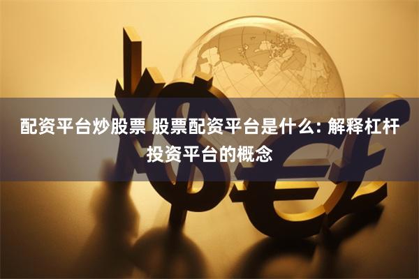 配资平台炒股票 股票配资平台是什么: 解释杠杆投资平台的概念