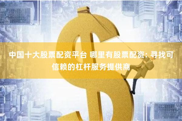 中国十大股票配资平台 哪里有股票配资: 寻找可信赖的杠杆服务提供商