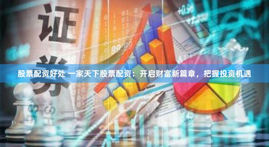 股票配资好处 一家天下股票配资：开启财富新篇章，把握投资机遇