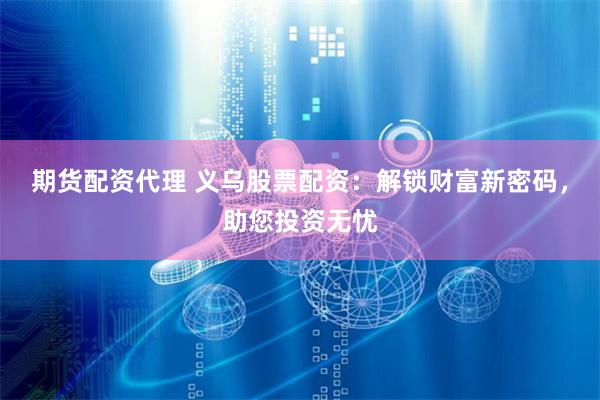 期货配资代理 义乌股票配资：解锁财富新密码，助您投资无忧
