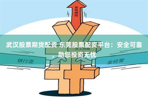 武汉股票期货配资 东莞股票配资平台：安全可靠，助您投资无忧