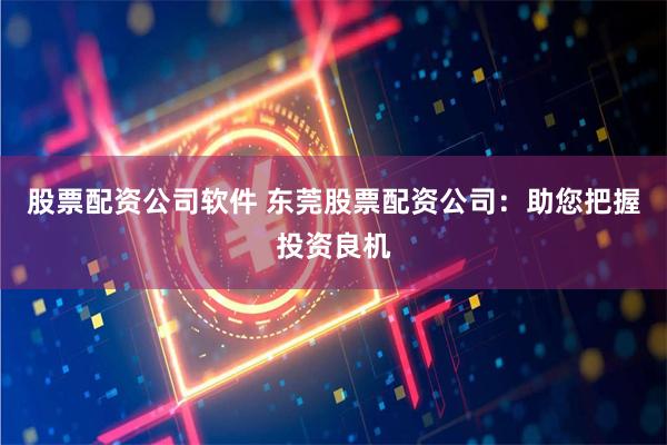 股票配资公司软件 东莞股票配资公司：助您把握投资良机