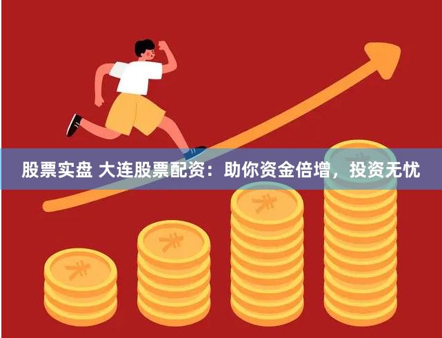 股票实盘 大连股票配资：助你资金倍增，投资无忧