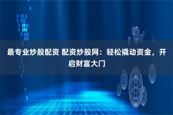 最专业炒股配资 配资炒股网：轻松撬动资金，开启财富大门