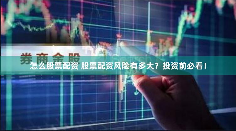 怎么股票配资 股票配资风险有多大？投资前必看！