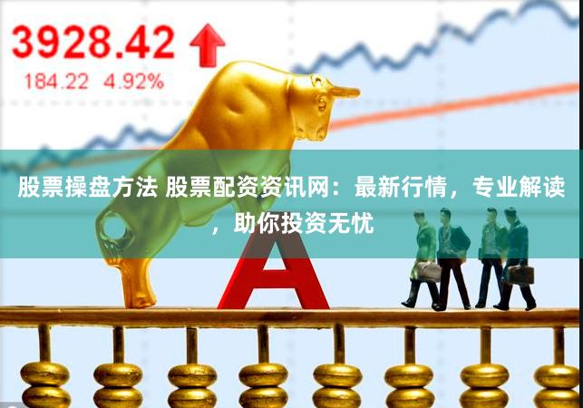 股票操盘方法 股票配资资讯网：最新行情，专业解读，助你投资无忧
