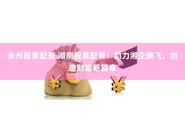 永州股票配资 湖南股票配资：助力湘企腾飞，创造财富新篇章