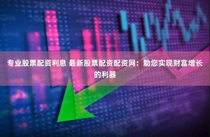 专业股票配资利息 最新股票配资配资网：助您实现财富增长的利器