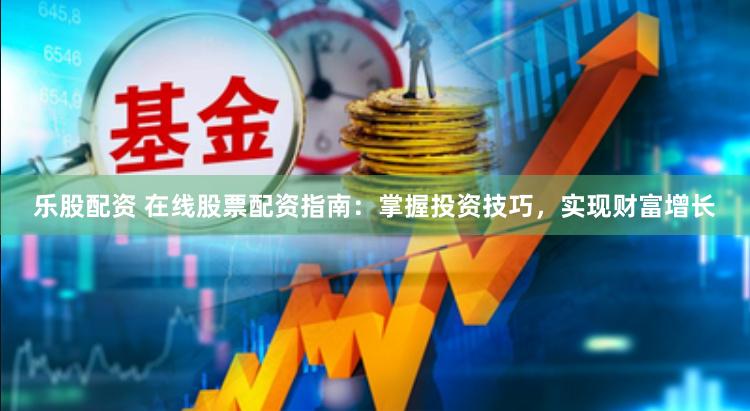 乐股配资 在线股票配资指南：掌握投资技巧，实现财富增长