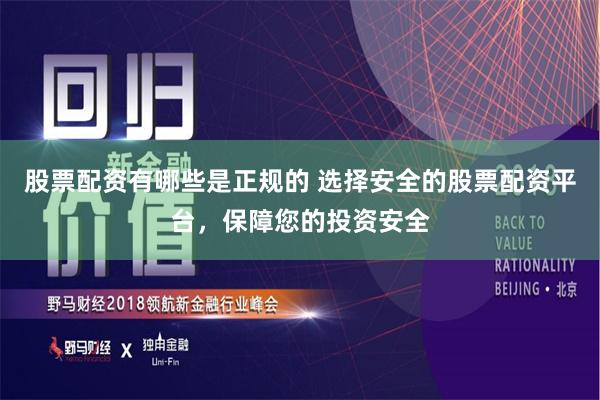 股票配资有哪些是正规的 选择安全的股票配资平台，保障您的投资安全