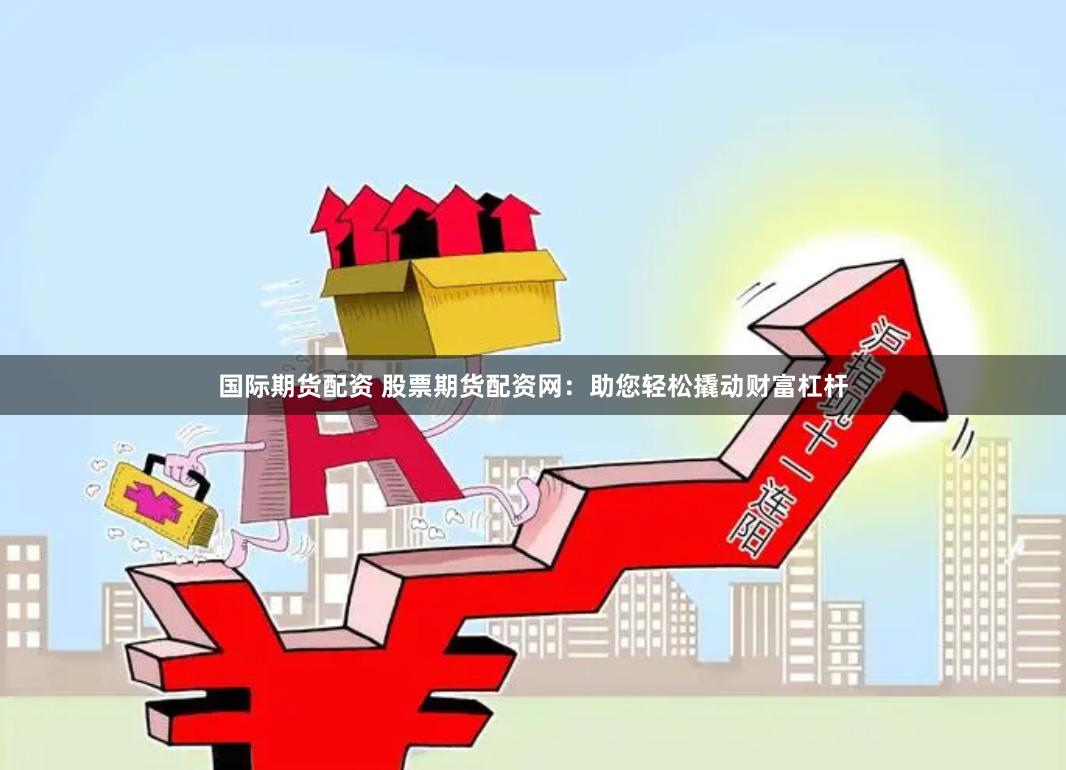 国际期货配资 股票期货配资网：助您轻松撬动财富杠杆