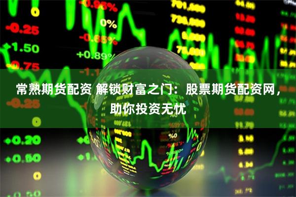 常熟期货配资 解锁财富之门：股票期货配资网，助你投资无忧