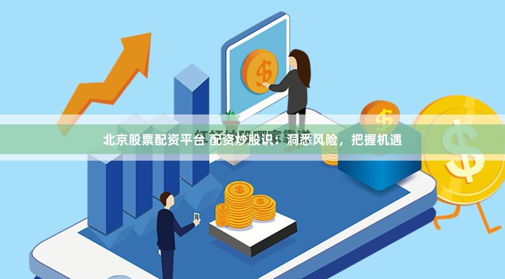 北京股票配资平台 配资炒股识：洞悉风险，把握机遇