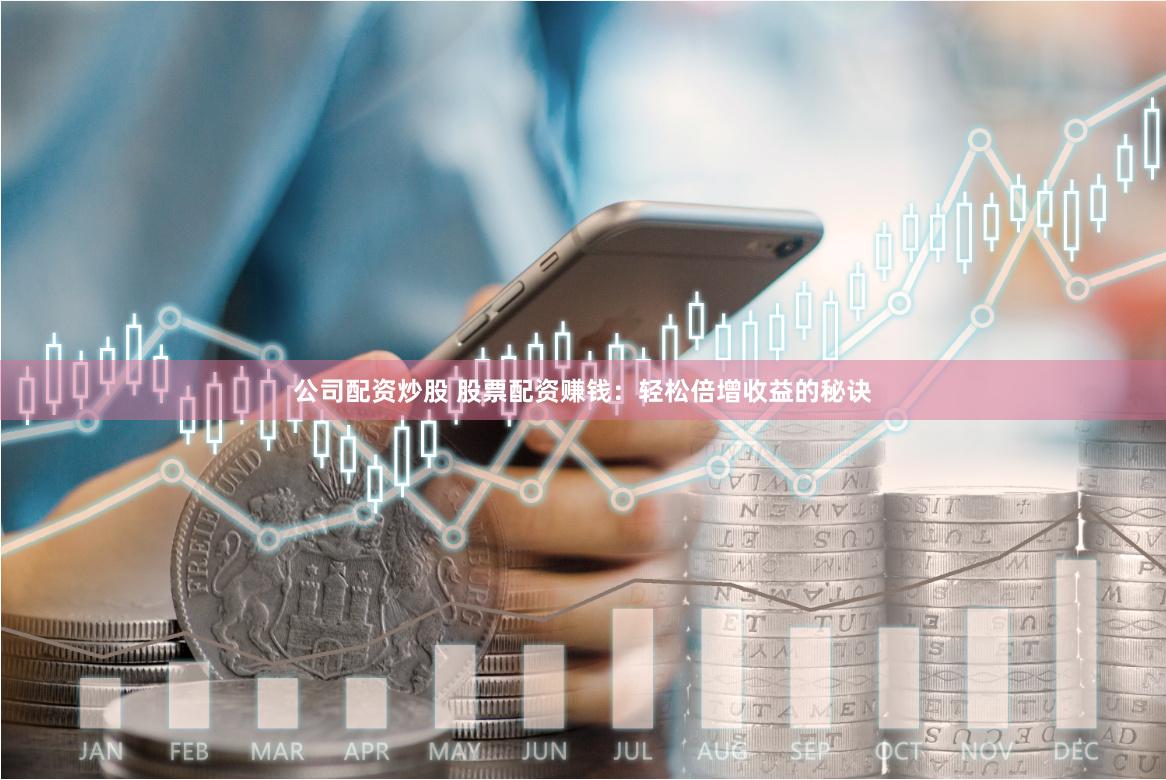 公司配资炒股 股票配资赚钱：轻松倍增收益的秘诀