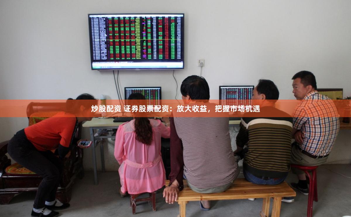 炒股配资 证券股票配资：放大收益，把握市场机遇