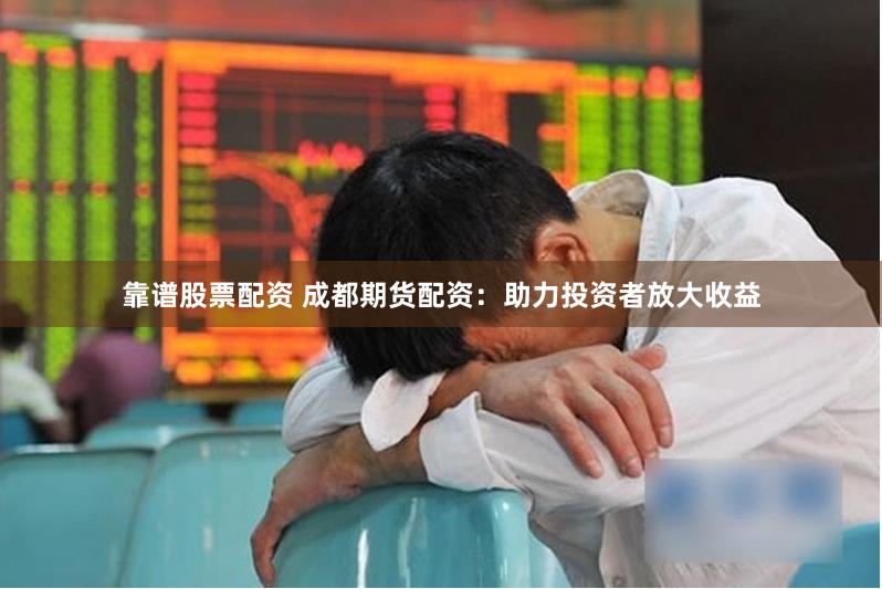 靠谱股票配资 成都期货配资：助力投资者放大收益