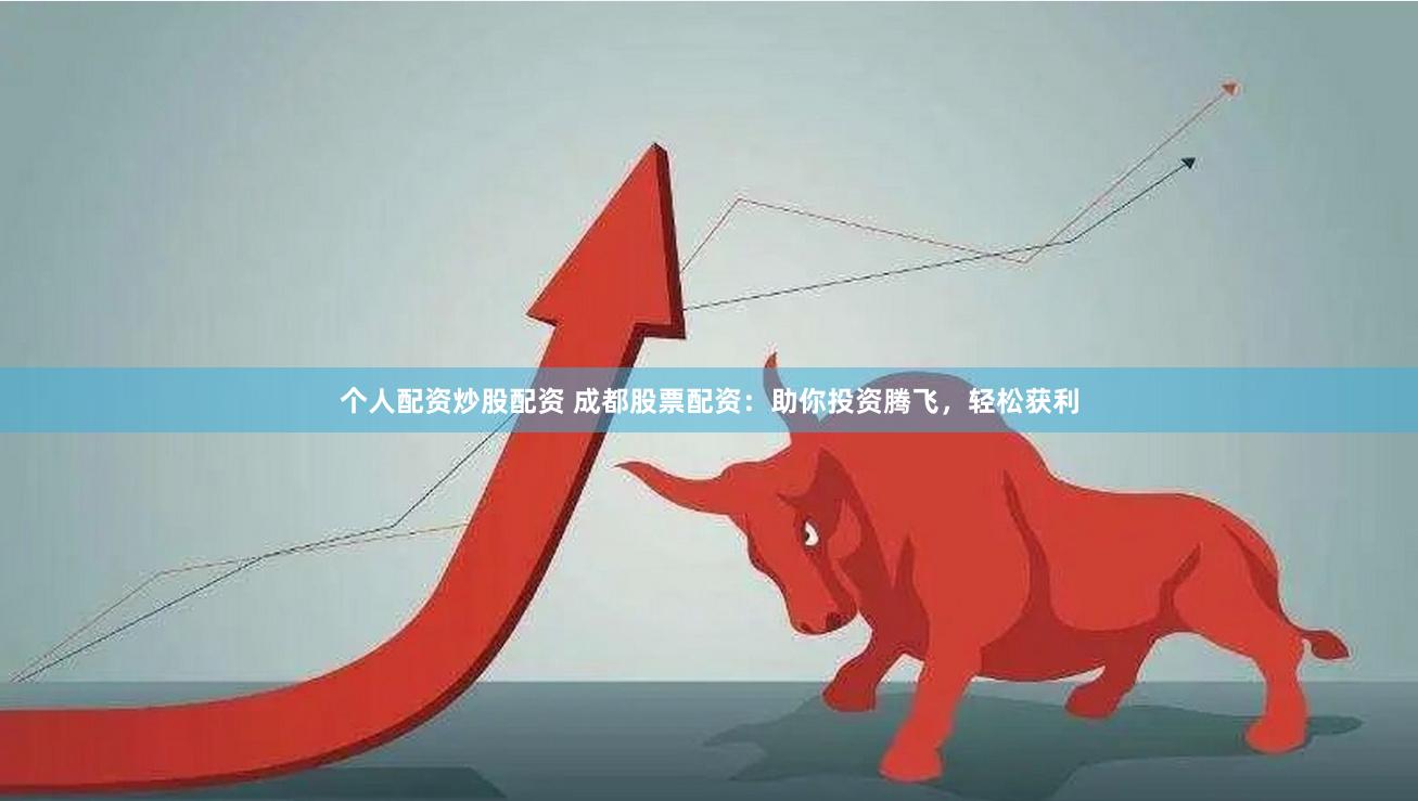个人配资炒股配资 成都股票配资：助你投资腾飞，轻松获利