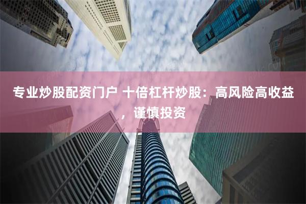 专业炒股配资门户 十倍杠杆炒股：高风险高收益，谨慎投资