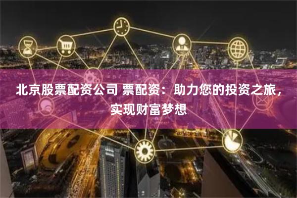 北京股票配资公司 票配资：助力您的投资之旅，实现财富梦想
