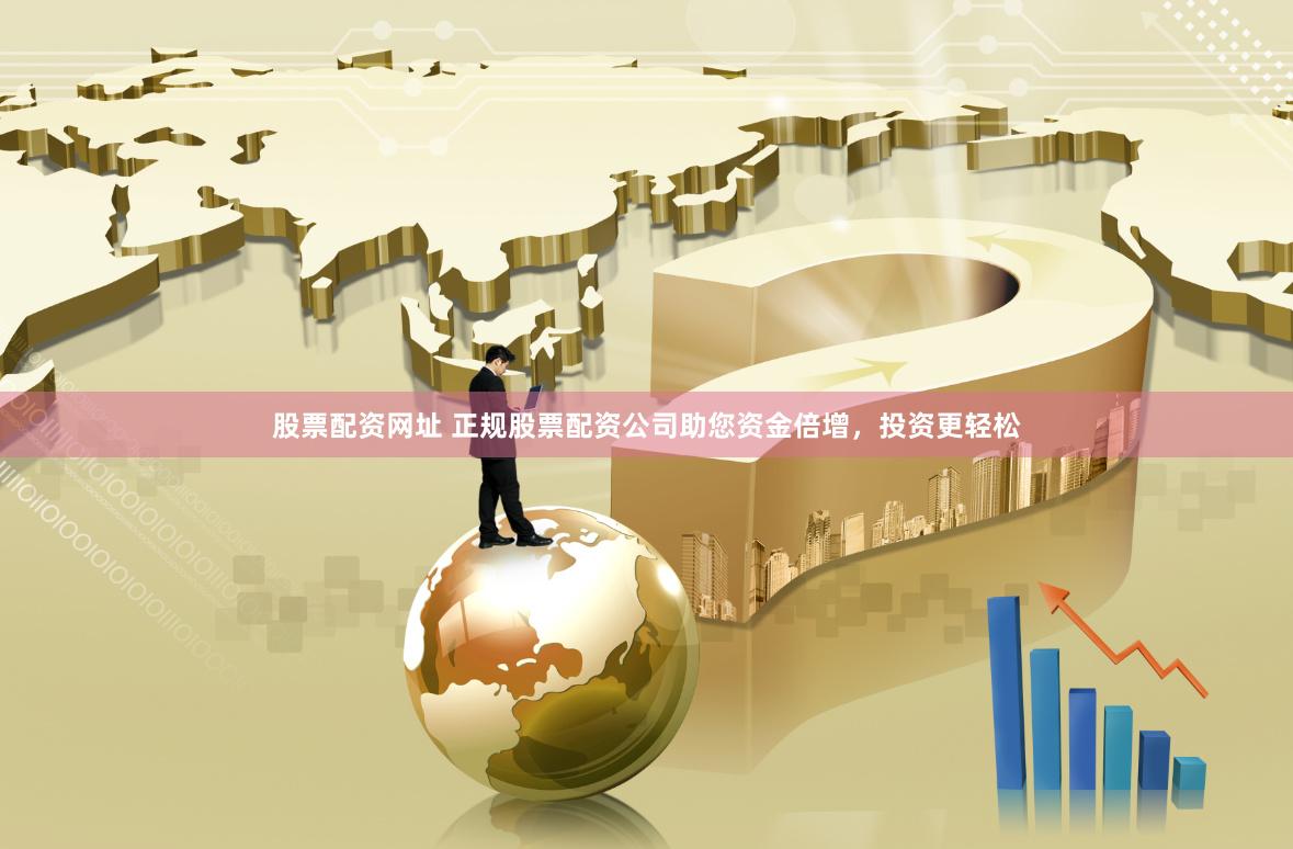 股票配资网址 正规股票配资公司助您资金倍增，投资更轻松