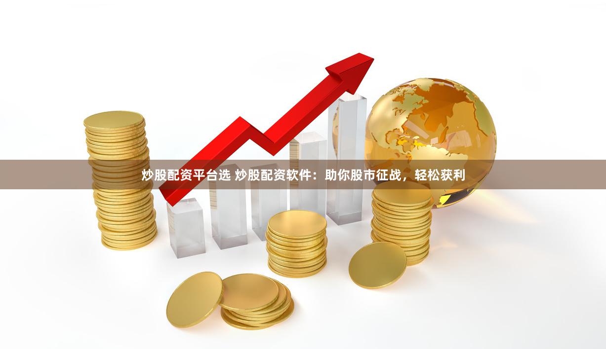 炒股配资平台选 炒股配资软件：助你股市征战，轻松获利
