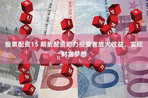 股票配资15 期货配资助力投资者放大收益，实现财富梦想