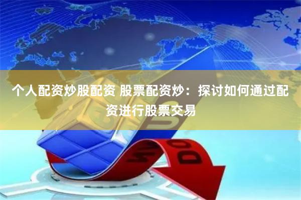 个人配资炒股配资 股票配资炒：探讨如何通过配资进行股票交易