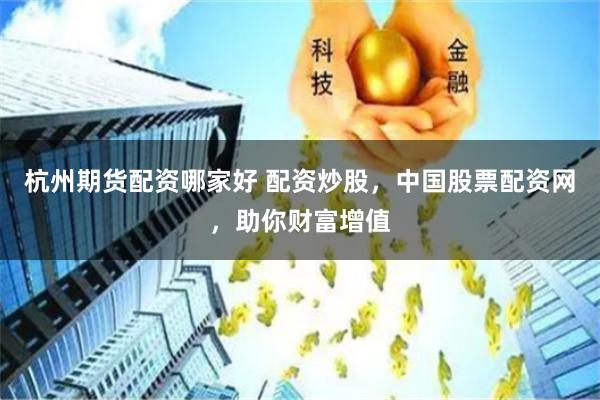 杭州期货配资哪家好 配资炒股，中国股票配资网，助你财富增值