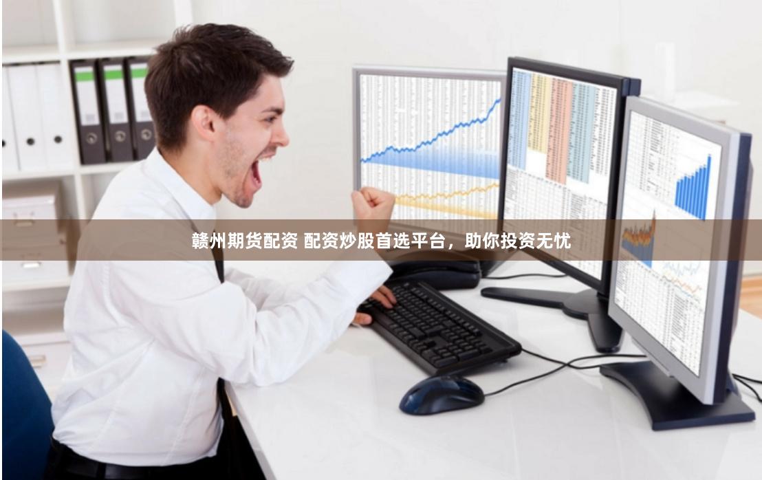 赣州期货配资 配资炒股首选平台，助你投资无忧